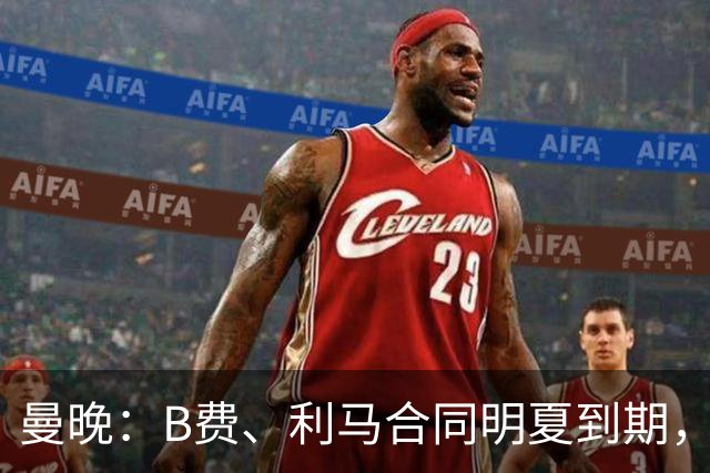 曼晚：B费、利马合同明夏到期，曼联有两人的续约选项
